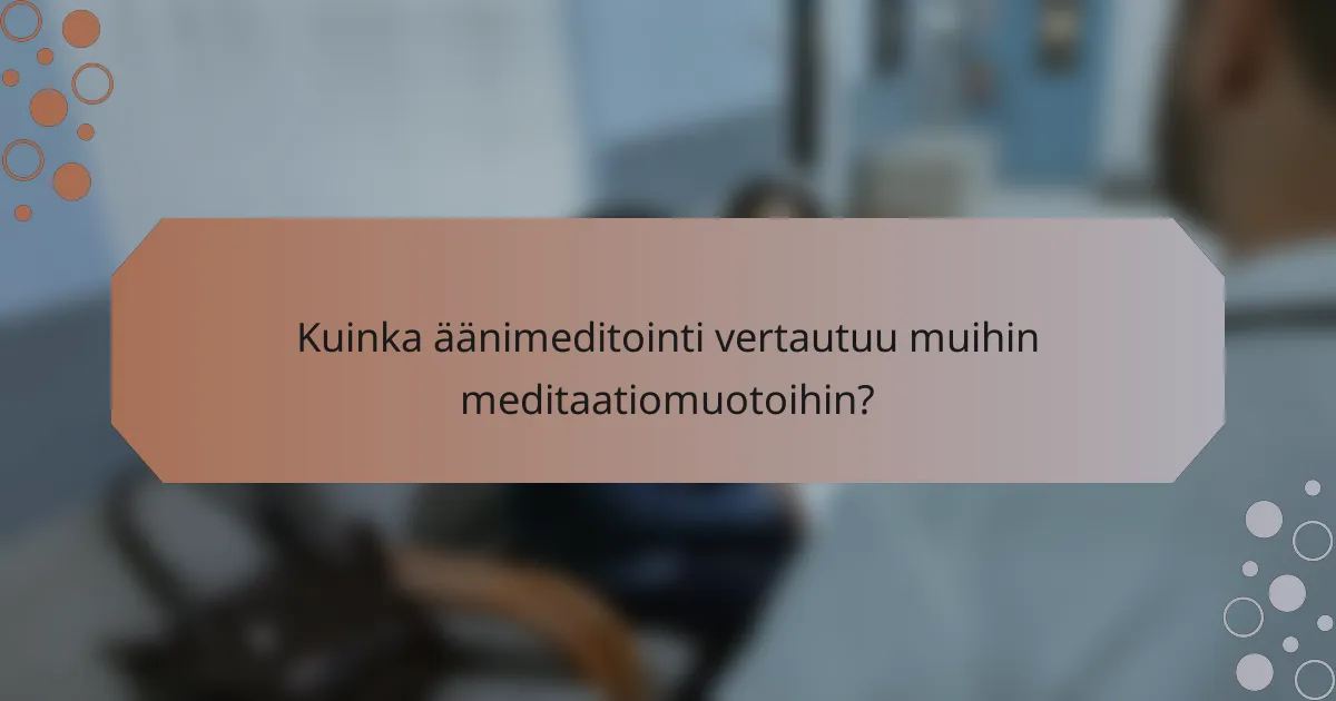 Kuinka äänimeditointi vertautuu muihin meditaatiomuotoihin?