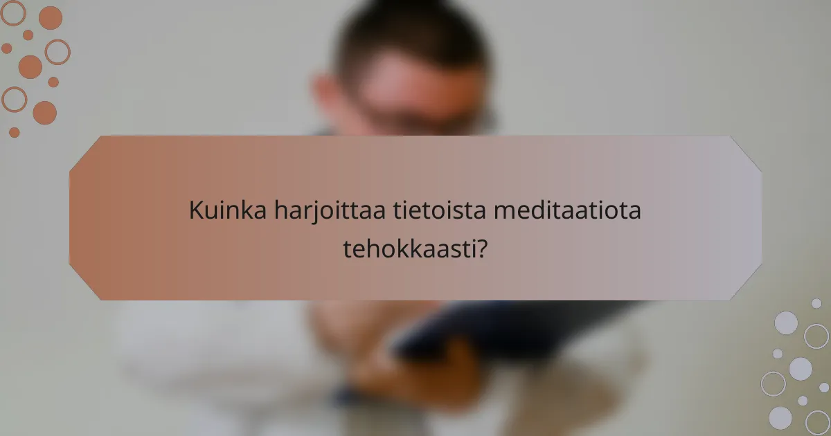 Kuinka harjoittaa tietoista meditaatiota tehokkaasti?