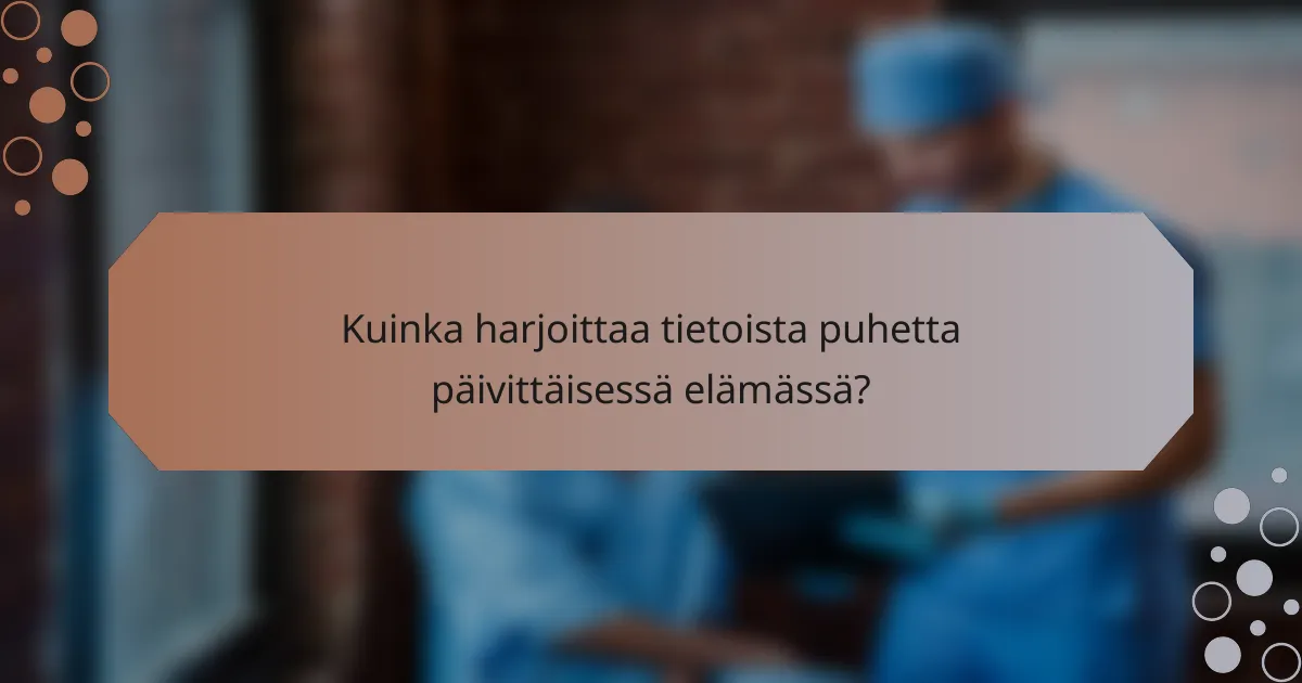 Kuinka harjoittaa tietoista puhetta päivittäisessä elämässä?