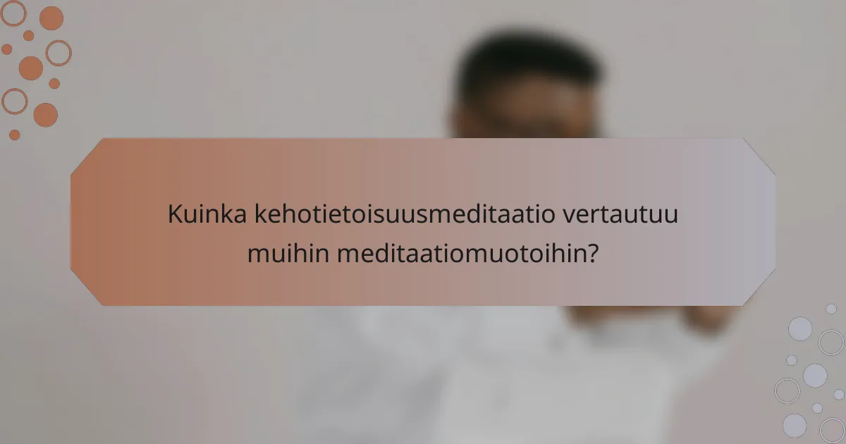 Kuinka kehotietoisuusmeditaatio vertautuu muihin meditaatiomuotoihin?