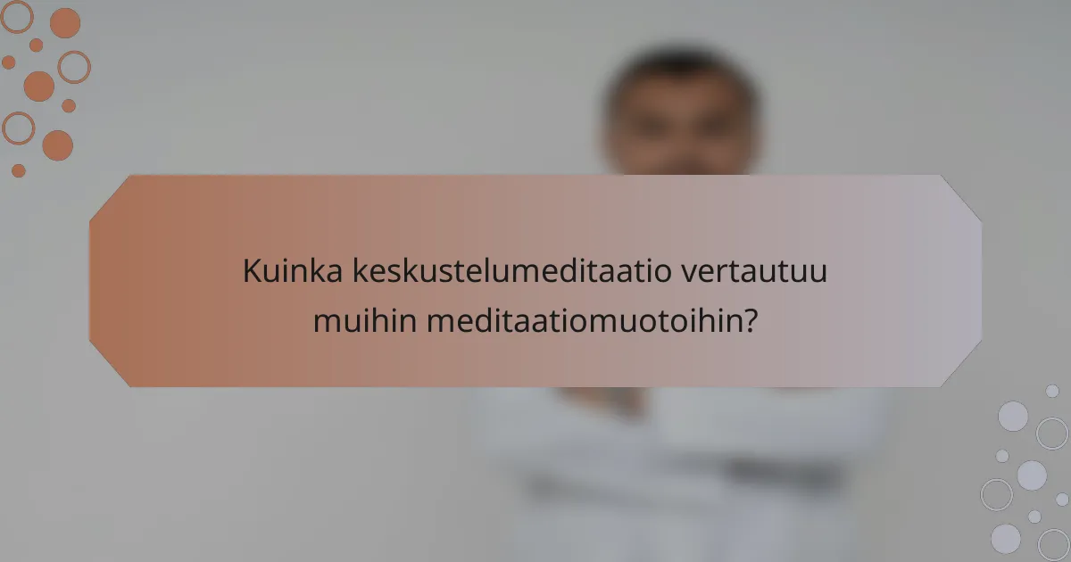 Kuinka keskustelumeditaatio vertautuu muihin meditaatiomuotoihin?
