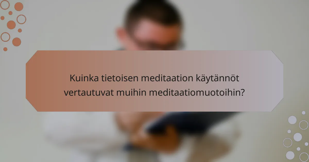 Kuinka tietoisen meditaation käytännöt vertautuvat muihin meditaatiomuotoihin?