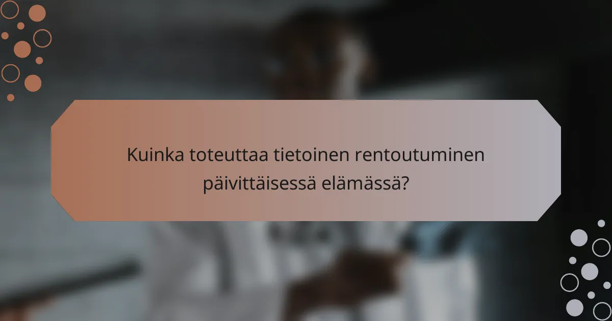 Kuinka toteuttaa tietoinen rentoutuminen päivittäisessä elämässä?