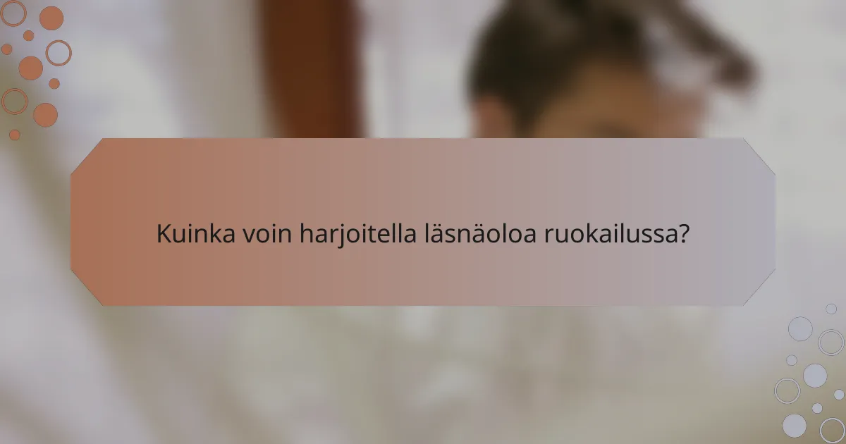 Kuinka voin harjoitella läsnäoloa ruokailussa?
