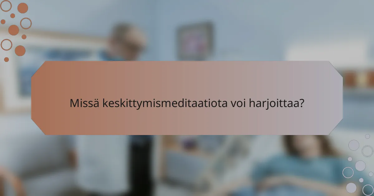 Missä keskittymismeditaatiota voi harjoittaa?