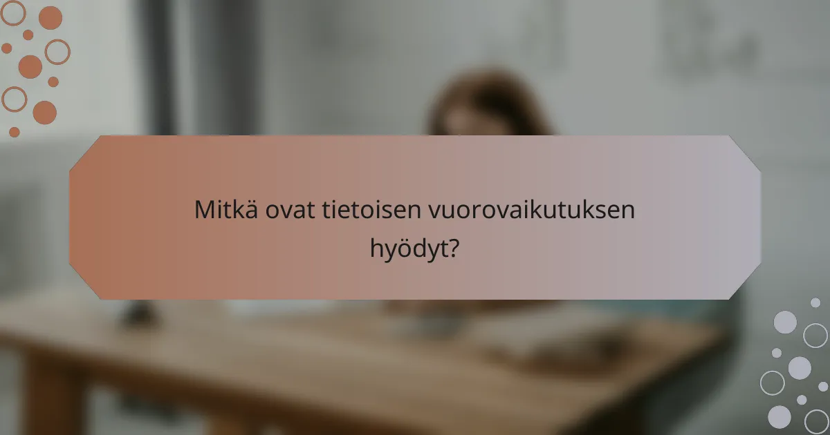 Mitkä ovat tietoisen vuorovaikutuksen hyödyt?