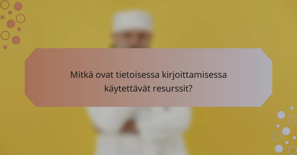 Mitkä ovat tietoisessa kirjoittamisessa käytettävät resurssit?