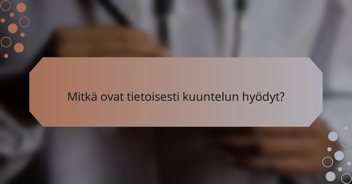 Mitkä ovat tietoisesti kuuntelun hyödyt?