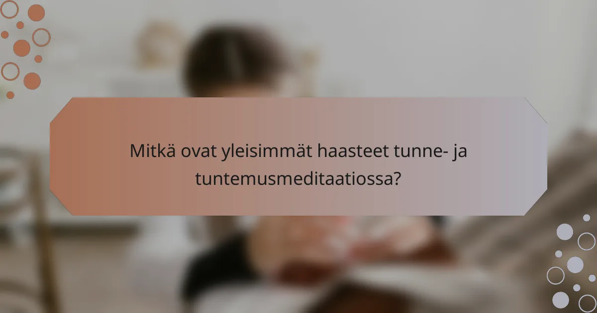 Mitkä ovat yleisimmät haasteet tunne- ja tuntemusmeditaatiossa?